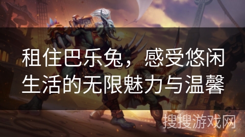 租住巴乐兔，感受悠闲生活的无限魅力与温馨