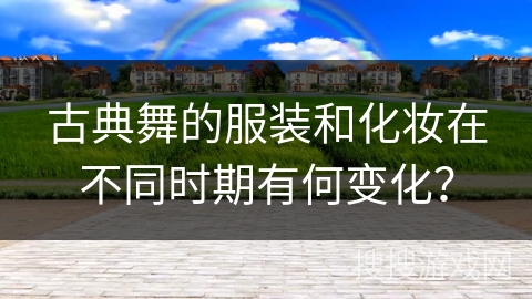 古典舞的服装和化妆在不同时期有何变化？
