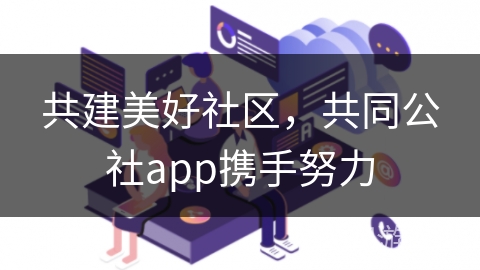 共建美好社区，共同公社app携手努力