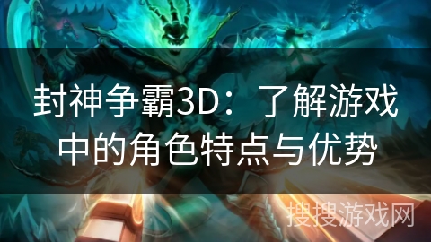 封神争霸3D：了解游戏中的角色特点与优势