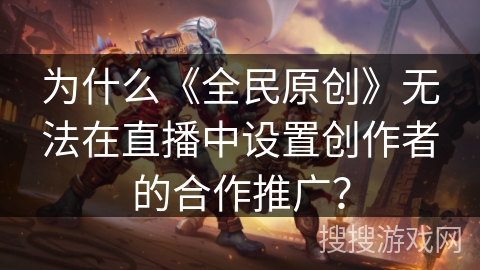为什么《全民原创》无法在直播中设置创作者的合作推广？