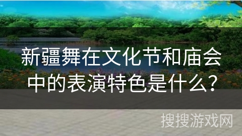 新疆舞在文化节和庙会中的表演特色是什么？