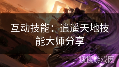 互动技能：逍遥天地技能大师分享