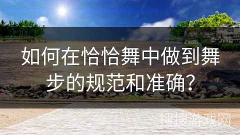 如何在恰恰舞中做到舞步的规范和准确？