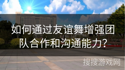 如何通过友谊舞增强团队合作和沟通能力？