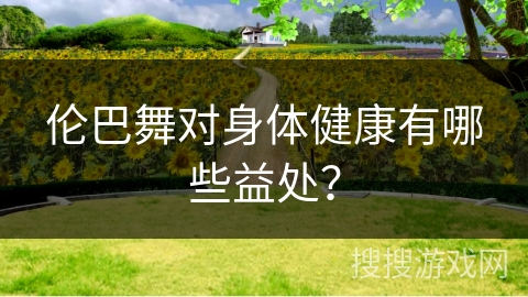 伦巴舞对身体健康有哪些益处？