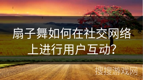 扇子舞如何在社交网络上进行用户互动？