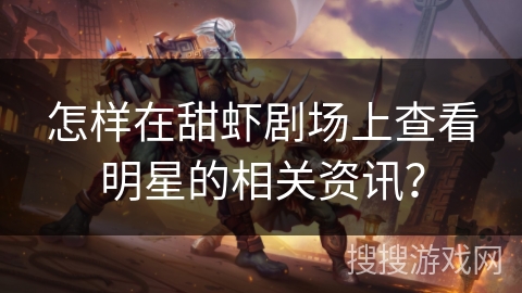 怎样在甜虾剧场上查看明星的相关资讯？