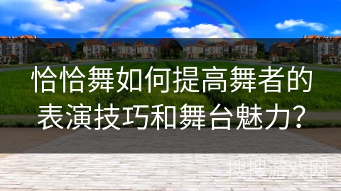 恰恰舞如何提高舞者的表演技巧和舞台魅力？