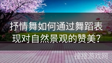 抒情舞如何通过舞蹈表现对自然景观的赞美？