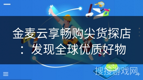金麦云享畅购尖货探店：发现全球优质好物