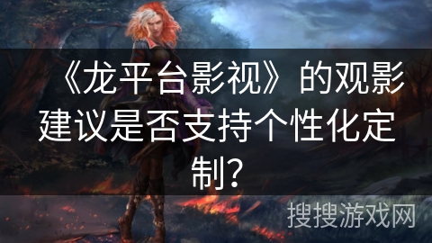 《龙平台影视》的观影建议是否支持个性化定制？