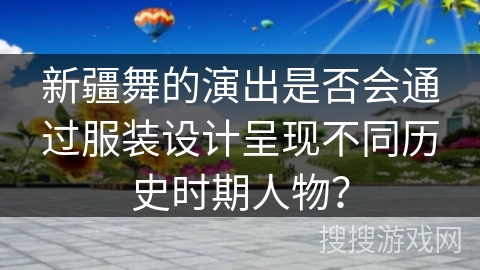 新疆舞的演出是否会通过服装设计呈现不同历史时期人物？