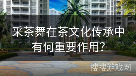 采茶舞在茶文化传承中有何重要作用？