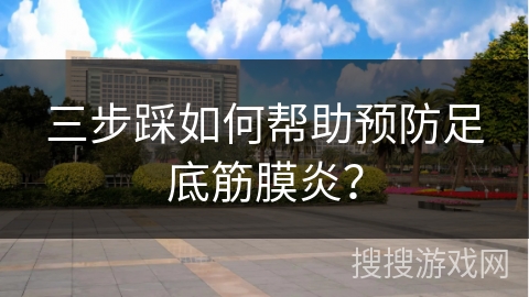 三步踩如何帮助预防足底筋膜炎？