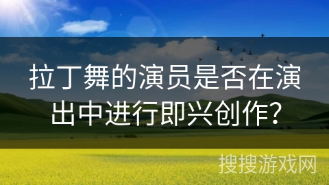 拉丁舞的演员是否在演出中进行即兴创作？