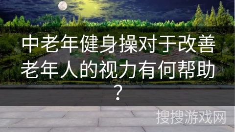 中老年健身操对于改善老年人的视力有何帮助？