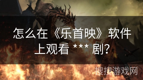 怎么在《乐首映》软件上观看 *** 剧？