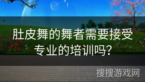 肚皮舞的舞者需要接受专业的培训吗？