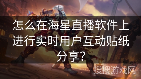 怎么在海星直播软件上进行实时用户互动贴纸分享？