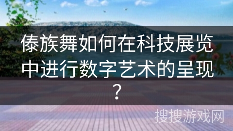 傣族舞如何在科技展览中进行数字艺术的呈现？