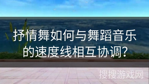 抒情舞如何与舞蹈音乐的速度线相互协调？