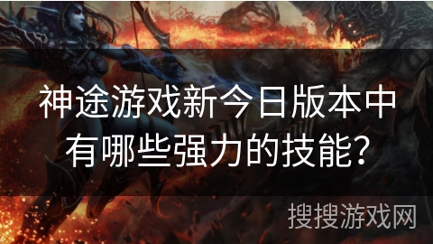 神途游戏新今日版本中有哪些强力的技能？