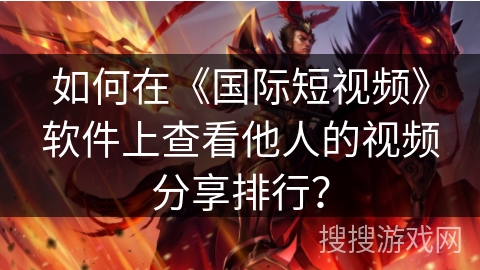 如何在《国际短视频》软件上查看他人的视频分享排行？