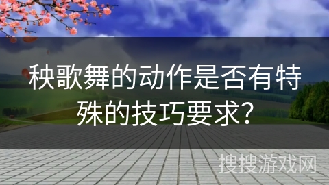 秧歌舞的动作是否有特殊的技巧要求？
