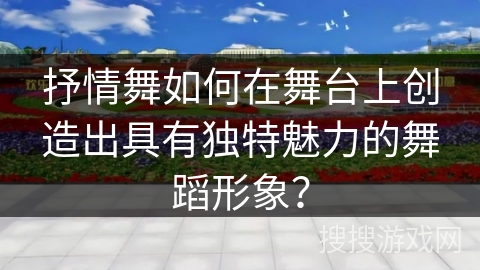 抒情舞如何在舞台上创造出具有独特魅力的舞蹈形象？