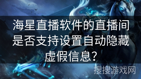 海星直播软件的直播间是否支持设置自动隐藏虚假信息？