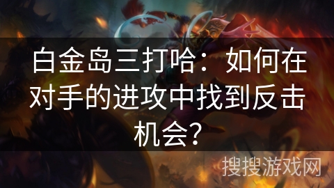白金岛三打哈：如何在对手的进攻中找到反击机会？