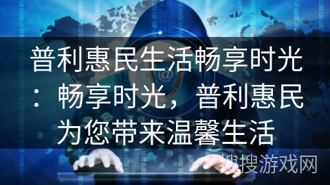 普利惠民生活畅享时光：畅享时光，普利惠民为您带来温馨生活