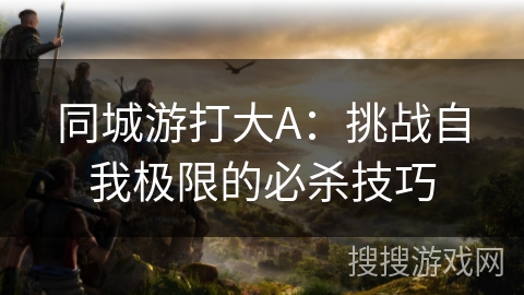 同城游打大A：挑战自我极限的必杀技巧