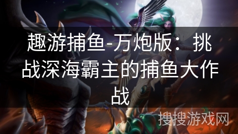 趣游捕鱼-万炮版：挑战深海霸主的捕鱼大作战