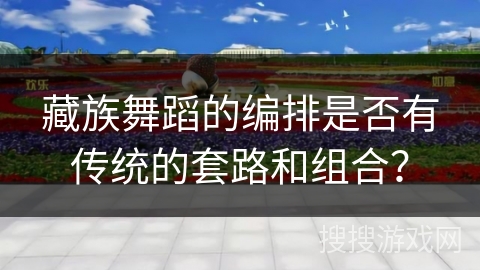 藏族舞蹈的编排是否有传统的套路和组合？
