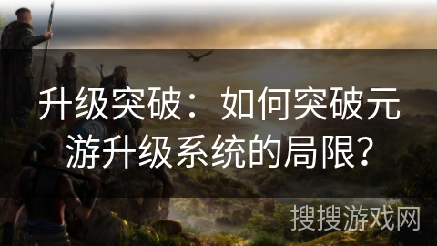 升级突破：如何突破元游升级系统的局限？