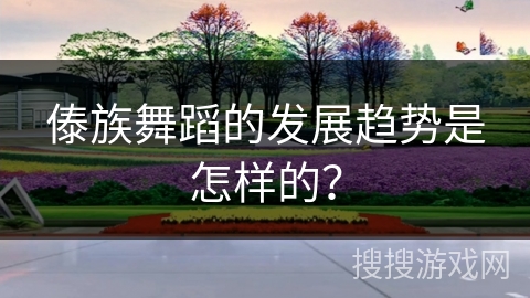 傣族舞蹈的发展趋势是怎样的？