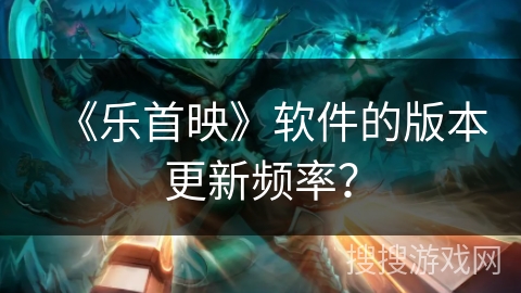 《乐首映》软件的版本更新频率？