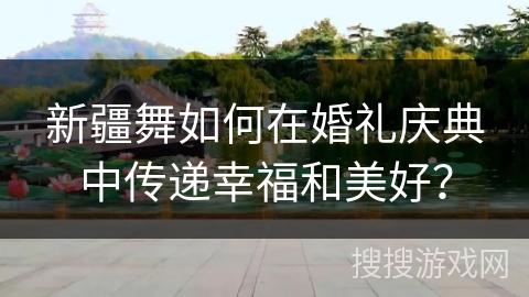 新疆舞如何在婚礼庆典中传递幸福和美好？