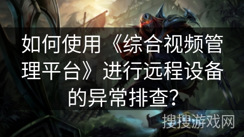如何使用《综合视频管理平台》进行远程设备的异常排查？