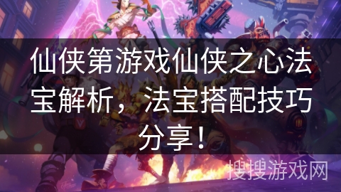 仙侠第游戏仙侠之心法宝解析，法宝搭配技巧分享！