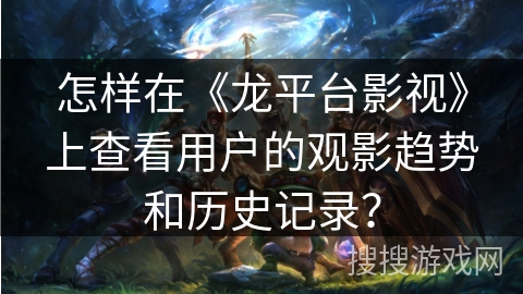 怎样在《龙平台影视》上查看用户的观影趋势和历史记录？