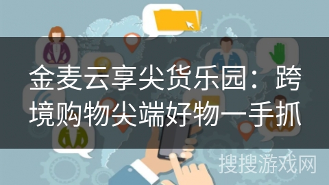金麦云享尖货乐园：跨境购物尖端好物一手抓