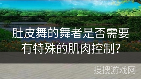 肚皮舞的舞者是否需要有特殊的肌肉控制？