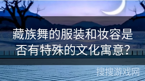 藏族舞的服装和妆容是否有特殊的文化寓意？