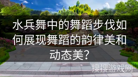 水兵舞中的舞蹈步伐如何展现舞蹈的韵律美和动态美？