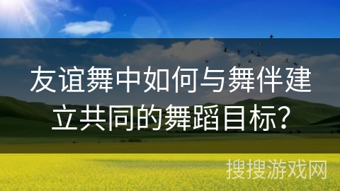 友谊舞中如何与舞伴建立共同的舞蹈目标？