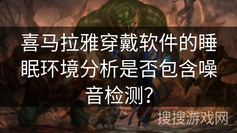 喜马拉雅穿戴软件的睡眠环境分析是否包含噪音检测？