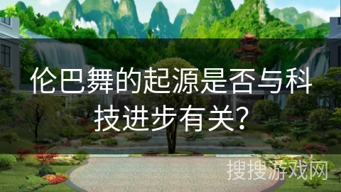 伦巴舞的起源是否与科技进步有关？